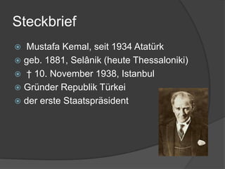 Steckbrief
 Mustafa Kemal, seit 1934 Atatürk
 geb. 1881, Selânik (heute Thessaloniki)
 † 10. November 1938, Istanbul
 Gründer Republik Türkei
 der erste Staatspräsident
 