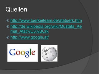 Quellen
 http://www.tuerkeiteam.de/atatuerk.htm
 http://de.wikipedia.org/wiki/Mustafa_Ke
  mal_Atat%C3%BCrk
 http://www.google.at/
 