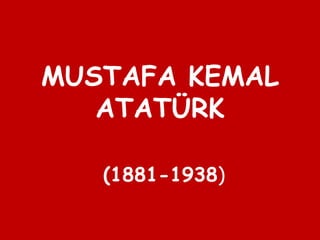 MUSTAFA KEMAL
ATATÜRK
(1881-1938)
 