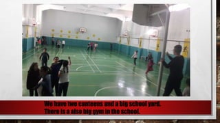 We have two canteens and a big school yard.
There is a also big gym in the school.
 