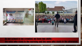 As our school is too crowded, we have two shifts ;
the ones who study in the morning and the ones who study in the afternoon.
 