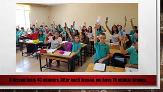 A lesson lasts 40 minutes. After each lesson, we have 10 minute breaks.
 