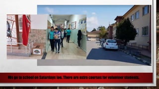 We go to school on Saturdays too. There are extra courses for volunteer students.
 