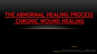 2nd part
Prepared by : MUSTAFA KHALIL IBRAHIM
THE ABNORMAL HEALING PROCESS
CHRONIC WOUND HEALING
 