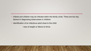 • Infants and children may be infected within the family circle. There are two key
factors In diagnosing tuberculosis in children:
• identification of an infectious adult close to the child;
- loss of weight or failure to thrive
 