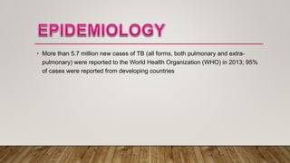 • More than 5.7 million new cases of TB (all forms, both pulmonary and extra-
pulmonary) were reported to the World Health Organization (WHO) in 2013; 95%
of cases were reported from developing countries
 