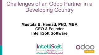 Challenges of an Odoo Partner in a
Developing Country
Mustafa B. Hamad, PhD, MBA
CEO & Founder
IntelliSoft Software
 