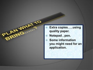  Extra copies…..using
quality paper.
 Notepad , pen.
 Some information
you might need for an
application.
 