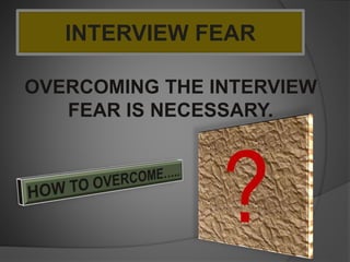 INTERVIEW FEAR
OVERCOMING THE INTERVIEW
FEAR IS NECESSARY.
 