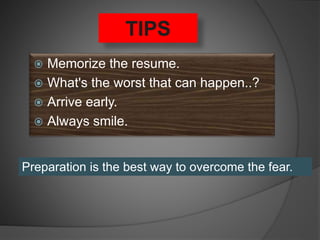 TIPS
 Memorize the resume.
 What's the worst that can happen..?
 Arrive early.
 Always smile.
Preparation is the best way to overcome the fear.
 