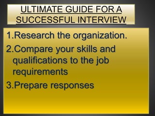 ULTIMATE GUIDE FOR A
SUCCESSFUL INTERVIEW
1.Research the organization.
2.Compare your skills and
qualifications to the job
requirements
3.Prepare responses
 