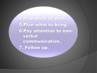 4.Plan what to wear.
5.Plan what to bring.
6.Pay attention to non-
verbal
communication.
7. Follow up.
 