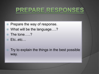  Prepare the way of response.
 What will be the language….?
 The tone…..?
 Etc..etc…
 Try to explain the things in the best possible
way.
 