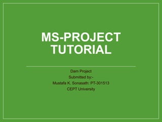 MS-PROJECT
TUTORIAL
Dam Project
Submitted by:-
Mustafa K. Sonasath: PT-301513
CEPT University
 