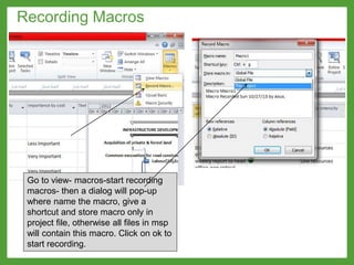 Recording Macros
Go to view- macros-start recording
macros- then a dialog will pop-up
where name the macro, give a
shortcut and store macro only in
project file, otherwise all files in msp
will contain this macro. Click on ok to
start recording.
 