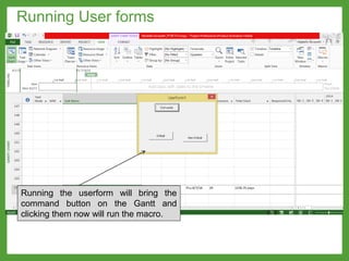Running the userform will bring the
command button on the Gantt and
clicking them now will run the macro.
Running User forms
 