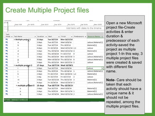 Open a new Microsoft
project file-Create
activities & enter
duration &
predecessor of each
activity-saved the
project as multiple
project 1-In this way, 3
multiple project files
were created & saved
with different file
name.
Note- Care should be
taken that each
activity should have a
unique name & it
should not be
repeated, among the
multiple project files.
Create Multiple Project files
 