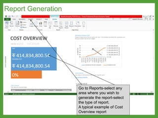 Report Generation
Go to Reports-select any
area where you wish to
generate the report-select
the type of report.
A typical example of Cost
Overview report
 
