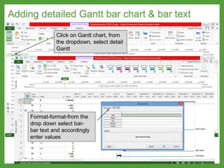 Adding detailed Gantt bar chart & bar text
Click on Gantt chart, from
the dropdown, select detail
Gantt
Format-format-from the
drop down select bar-
bar text and accordingly
enter values
 
