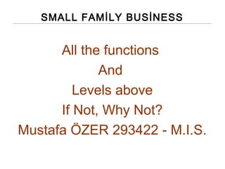 SMALL FAMİLY BUSİNESS
All the functions
And
Levels above
If Not, Why Not?
Mustafa ÖZER 293422 - M.I.S.
 