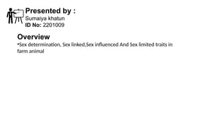 Presented by :
Sumaiya khatun
ID No: 2201009
Overview
•Sex determination, Sex linked,Sex influenced And Sex limited traits in
farm animal
 