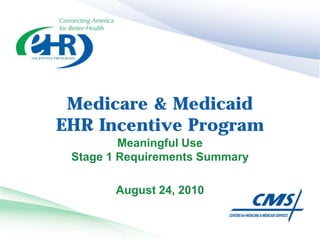 Medicare & Medicaid
EHR Incentive Program
Meaningful Use
Stage 1 Requirements Summary
August 24, 2010
 