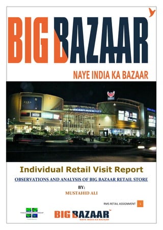 RMS RETAIL ASSIGNMENT 1
Individual Retail Visit Report
OBSERVATIONS AND ANALYSIS OF BIG BAZAAR RETAIL STORE
BY:
MUSTAHID ALI
 