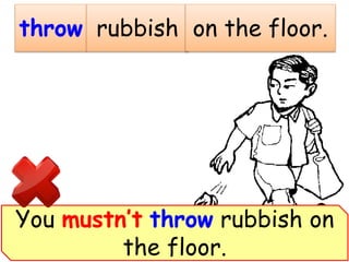 throw rubbish on the floor.
You mustn’t throw rubbish on
the floor.
 