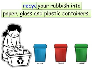 recycleyour rubbish into
paper, glass and plastic containers.
 