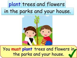 plant trees and flowers
in the parks and your house.
You must plant trees and flowers in
the parks and your house.
 