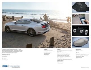 1
Ford Licensed Accessory.
Exterior
Ford Custom Graphics1
Full vehicle covers
Hood protector1
Rear spoilers
Interior
All-weather and premium carpeted
floor mats
Ash cup/coin holder
Auto-dimming rearview mirror
Carbon-fiber gear shift knob
Cargo organizers and protectors
Door-sill plates
First aid and roadside assistance kits1
Interior light kit
Sport pedals
Tablet cradle1
Electronics
Remote Access
Wheels
Ebony Black-painted aluminum
(19 x 9 front; 19 x 9.5 rear)
Wheel center caps
Wheel lock kit
GT fastback in Ingot Silver accessorized with 19 Ebony
Black-painted aluminum wheels, wheel center caps, wheel
lock kit, Black-painted Shelby®
Track Package rear spoiler,
and Ford Custom Graphics by 3M Original Wraps1
All-weather floor mats
Remote Access
Sport pedals
Full vehicle cover
accessories.ford.com
 