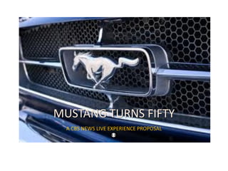 MUSTANG TURNS FIFTY
A CBS NEWS LIVE EXPERIENCE PROPOSAL
 