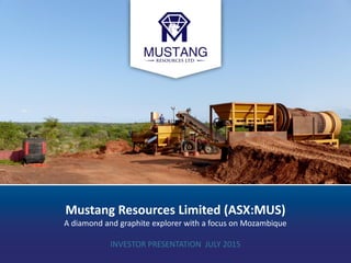 1MUSTANG RESOURCES LIMITED
Mustang Resources Limited (ASX:MUS)
A diamond and graphite explorer with a focus on Mozambique
INVESTOR PRESENTATION JULY 2015
 