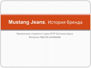 Mustang Jeans. История бренда

   Презентация: студентка 1 курса НГТУ Кутолина Дарья
             Материал: http://vk.com/bestad
 