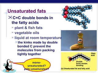 Unsaturated fats
C=C double bonds in
the fatty acids
plant & fish fats
 vegetable oils
 liquid at room temperature


the kinks made by double

bonded C prevent the
molecules from packing
tightly together

AP Biology

monounsaturated?
poly-unsaturated?

 