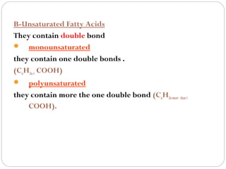 B-Unsaturated Fatty Acids
They contain double bond
 monounsaturated
they contain one double bonds .
(CnH2n-1 COOH)


polyunsaturated
they contain more the one double bond (CnH2n-more than 1
COOH).

 