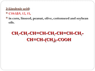 2-Linolenic acid:
acid
C18:3∆9, 12, 15,
in corn, linseed, peanut, olive, cottonseed and soybean
oils.

CH3-CH2-CH=CH-CH2-CH=CH-CH2CH=CH-(CH2)7-COOH

 