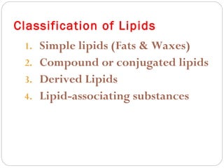 Classification of Lipids
1. Simple lipids (Fats & Waxes)
2. Compound or conjugated lipids
3. Derived Lipids
4. Lipid-associating substances

 