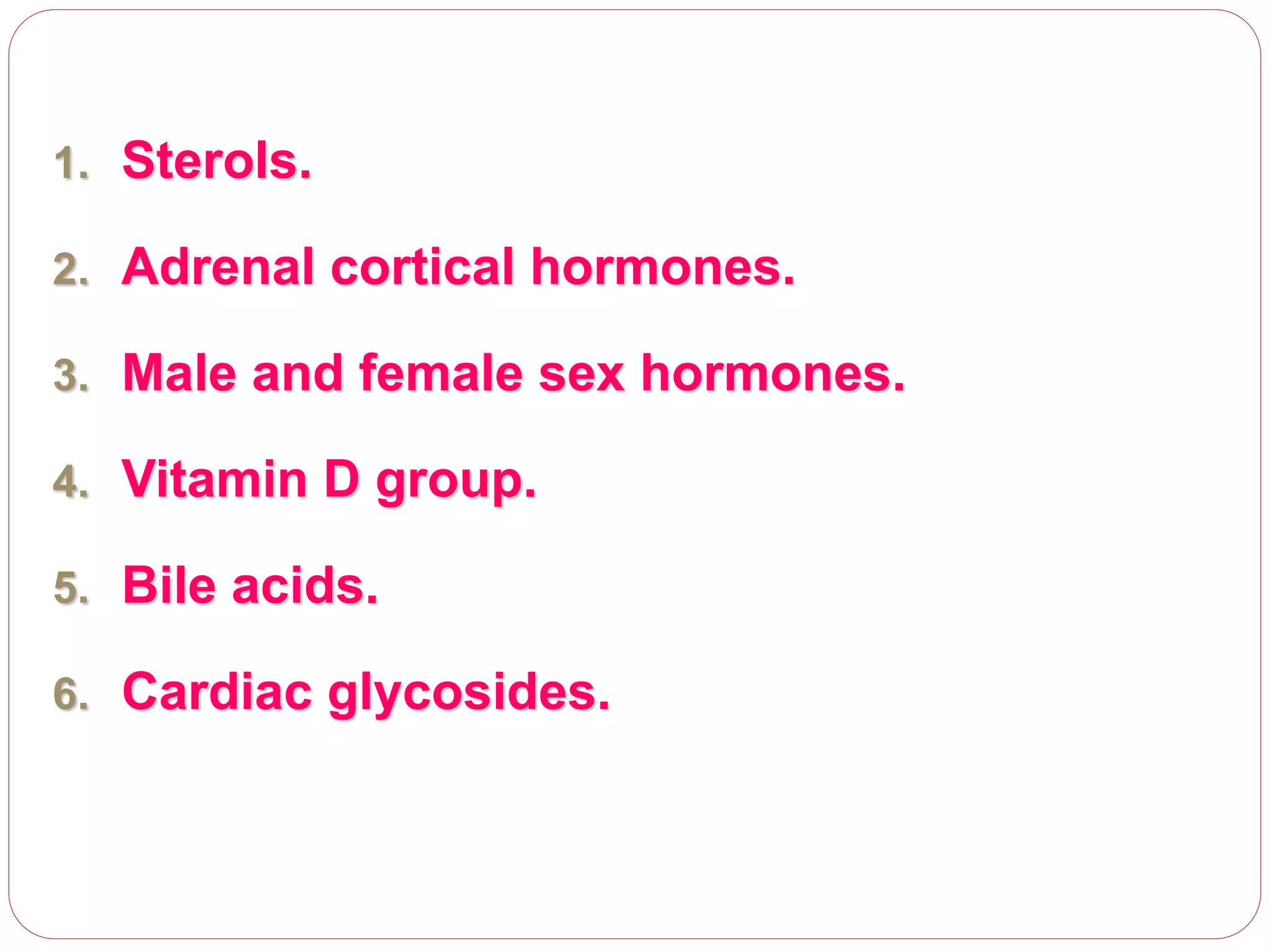 1. Sterols.
2. Adrenal cortical hormones.
3. Male and female sex hormones.
4. Vitamin D group.
5. Bile acids.
6. Cardiac glycosides.
 