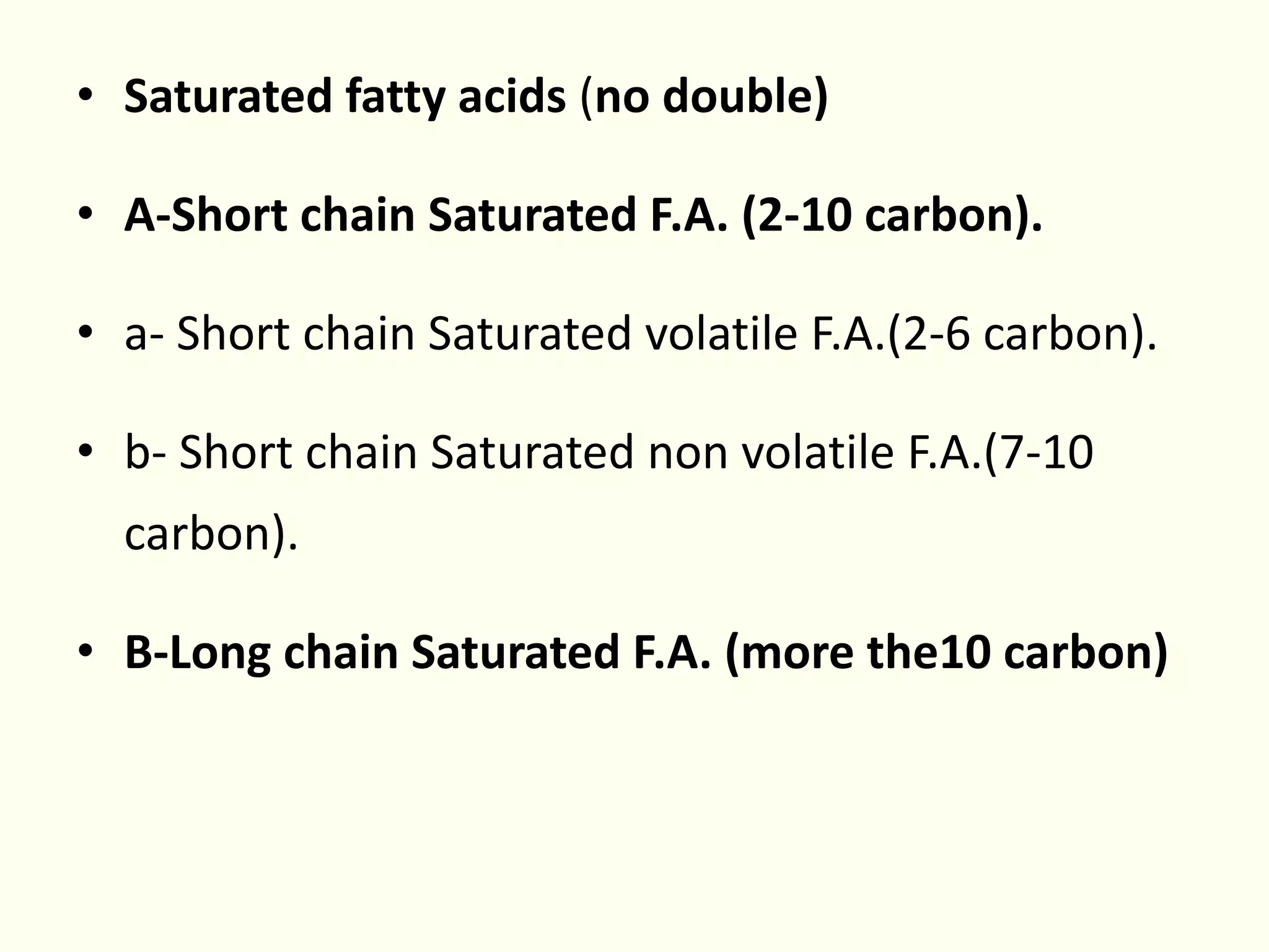 • Saturated fatty acids (no double)
• A-Short chain Saturated F.A. (2-10 carbon).
• a- Short chain Saturated volatile F.A.(2-6 carbon).
• b- Short chain Saturated non volatile F.A.(7-10
carbon).
• B-Long chain Saturated F.A. (more the10 carbon)
 