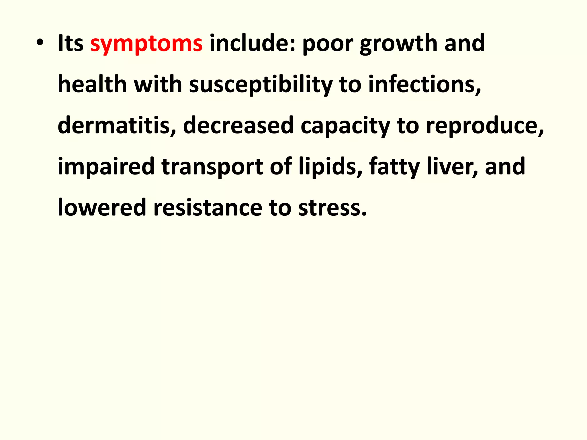 • Its symptoms include: poor growth and
health with susceptibility to infections,
dermatitis, decreased capacity to reproduce,
impaired transport of lipids, fatty liver, and
lowered resistance to stress.
 