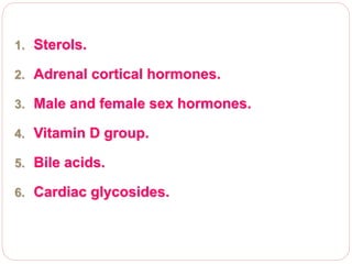 1. Sterols.
2. Adrenal cortical hormones.
3. Male and female sex hormones.
4. Vitamin D group.
5. Bile acids.
6. Cardiac glycosides.
 