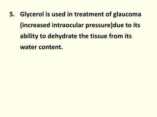 5. Glycerol is used in treatment of glaucoma
(increased intraocular pressure)due to its
ability to dehydrate the tissue from its
water content.
 