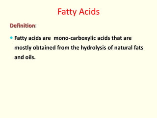 Fatty Acids
Definition:
 Fatty acids are mono-carboxylic acids that are
mostly obtained from the hydrolysis of natural fats
and oils.
 