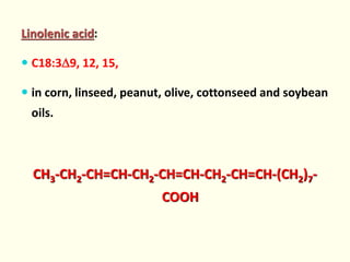 Linolenic acid:
 C18:39, 12, 15,
 in corn, linseed, peanut, olive, cottonseed and soybean
oils.
CH3-CH2-CH=CH-CH2-CH=CH-CH2-CH=CH-(CH2)7-
COOH
 
