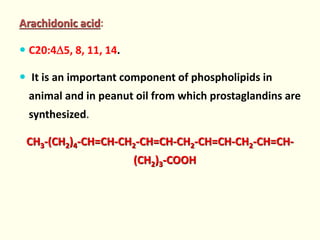 Arachidonic acid:
 C20:45, 8, 11, 14.
 It is an important component of phospholipids in
animal and in peanut oil from which prostaglandins are
synthesized.
CH3-(CH2)4-CH=CH-CH2-CH=CH-CH2-CH=CH-CH2-CH=CH-
(CH2)3-COOH
 
