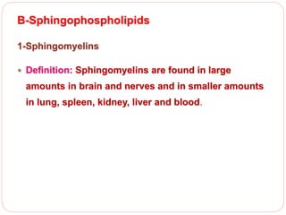 B-Sphingophospholipids
1-Sphingomyelins
 Definition: Sphingomyelins are found in large
amounts in brain and nerves and in smaller amounts
in lung, spleen, kidney, liver and blood.
 