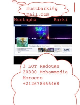 Mustapha Barki
mustbarki@g
mail.com
3 LOT Redouan
20800 Mohammedia
Morocco
+212678466468
 