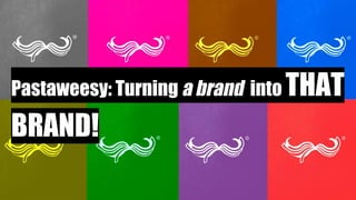 Pastaweesy: Turning a brand into THAT
BRAND!
 