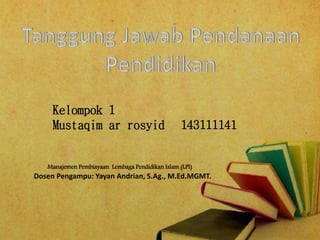 Manajemen Pembiayaan Lembaga Pendidikan Islam (LPI)
Dosen Pengampu: Yayan Andrian, S.Ag., M.Ed.MGMT.
Kelompok 1
Mustaqim ar rosyid 143111141
 